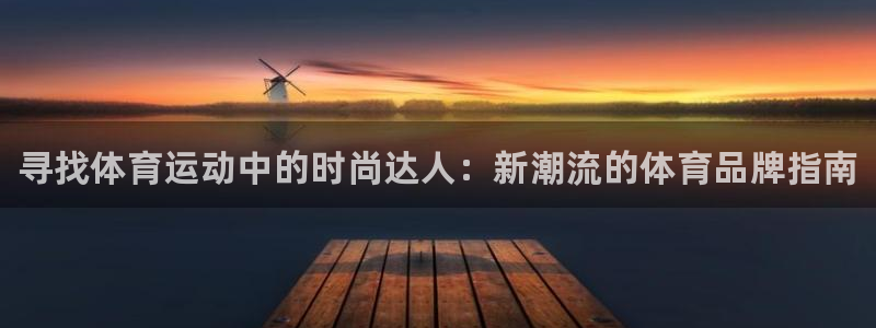 尊龙官网下载平台假的吗是真的吗吗：寻找体育运动中的时尚达人：