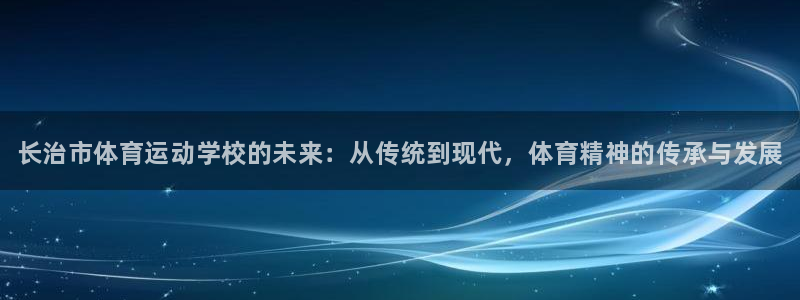 尊龙官网下载平台注册流程图：长治市体育运动学校的未来：从传统
