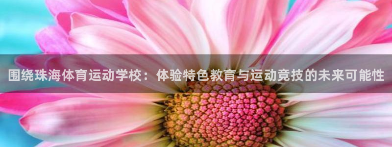 尊龙官网下载娱乐：围绕珠海体育运动学校：体验特色教育与运动竞