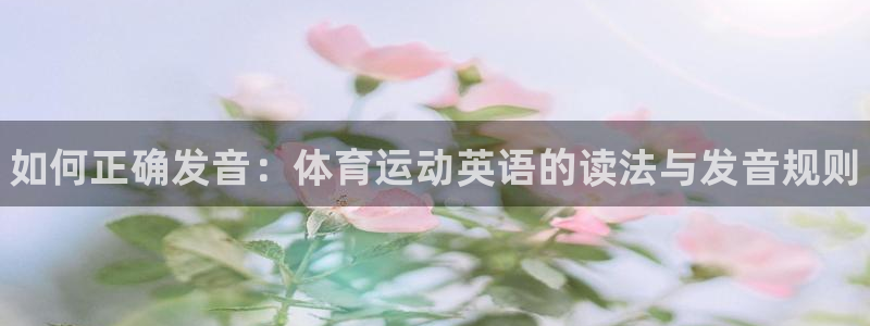 尊龙官网下载是干嘛的公司：如何正确发音：体育运动英语的读法与