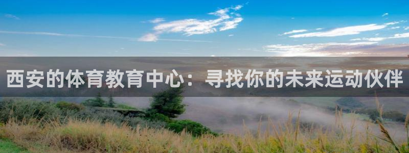 尊龙官方正版app娱乐代理怎么样：西安的体育教育中心