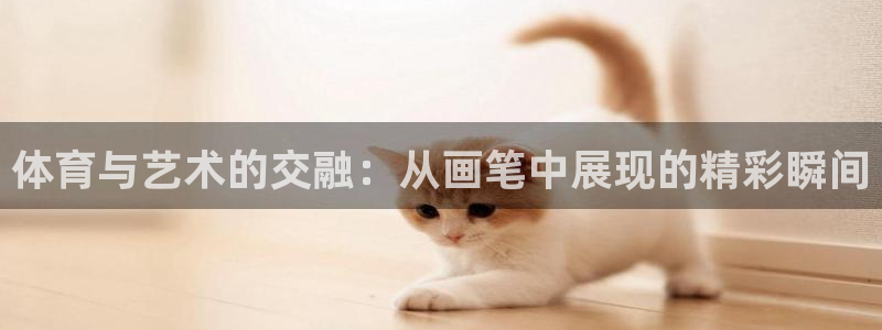 海南尊龙官网下载：体育与艺术的交融：从画笔中展现的精彩瞬间