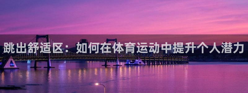 尊龙官网下载平台：跳出舒适区：如何在体育运动中提升个人潜力