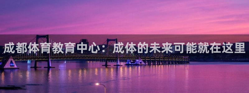 尊龙官方正版app代理：成都体育教育中心：成体的未来可能就在