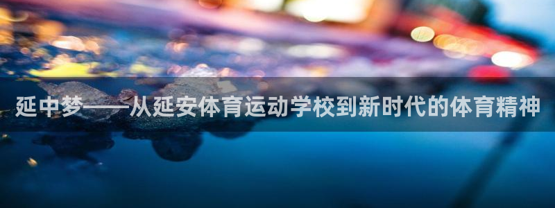 尊龙官方正版app集团官网网址：延中梦——从延安体育运动学校