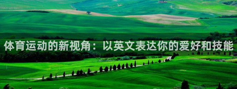 尊龙官方正版app官网：体育运动的新视角：以英文表达你的爱好