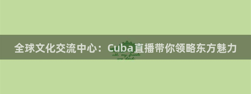 蓝鲸体育nba：全球文化交流中心：Cuba直播带你领略东方魅力