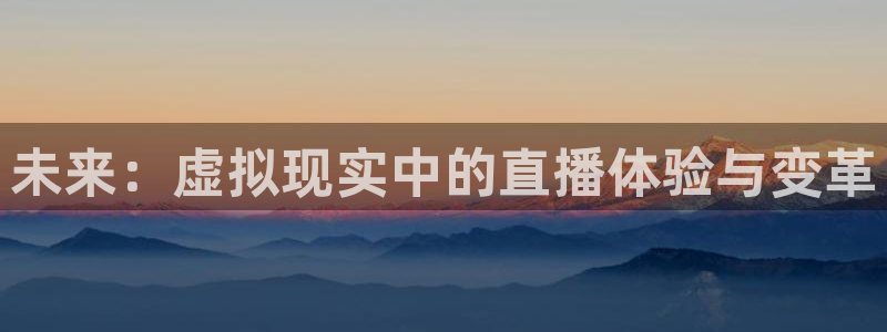 蓝鲸直播平台下载：未来：虚拟现实中的直播体验与变革